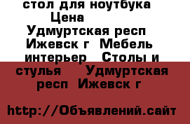 стол для ноутбука › Цена ­ 1 000 - Удмуртская респ., Ижевск г. Мебель, интерьер » Столы и стулья   . Удмуртская респ.,Ижевск г.